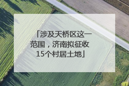 涉及天桥区这一范围，济南拟征收15个村居土地